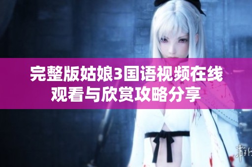 完整版姑娘3国语视频在线观看与欣赏攻略分享