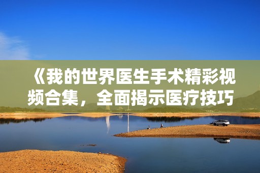《我的世界医生手术精彩视频合集，全面揭示医疗技巧与知识》