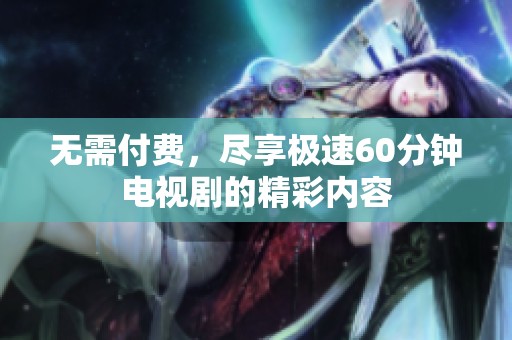 无需付费，尽享极速60分钟电视剧的精彩内容