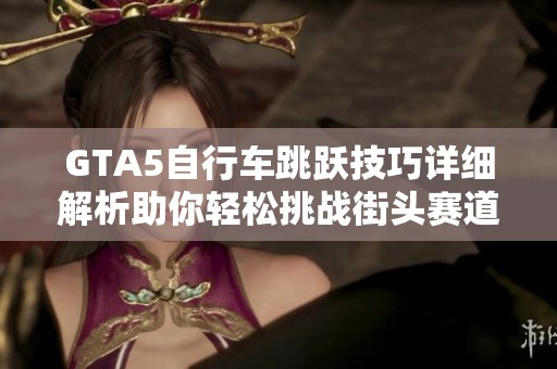 GTA5自行车跳跃技巧详细解析助你轻松挑战街头赛道