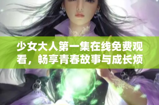 少女大人第一集在线免费观看，畅享青春故事与成长烦恼