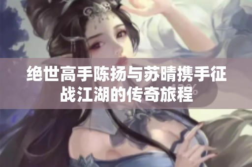 绝世高手陈扬与苏晴携手征战江湖的传奇旅程