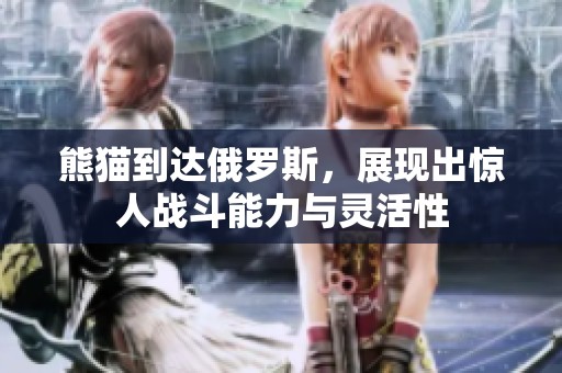 熊猫到达俄罗斯，展现出惊人战斗能力与灵活性