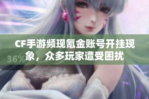 CF手游频现氪金账号开挂现象，众多玩家遭受困扰