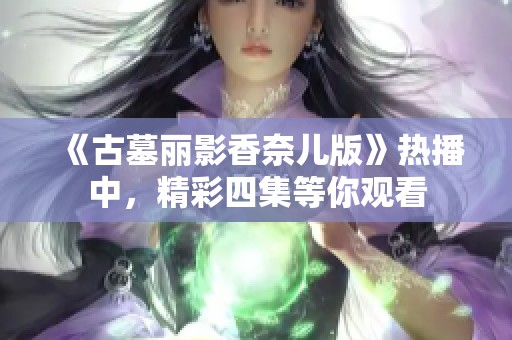 《古墓丽影香奈儿版》热播中，精彩四集等你观看