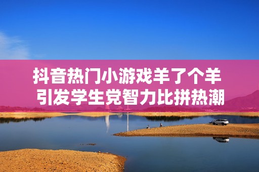 抖音热门小游戏羊了个羊 引发学生党智力比拼热潮