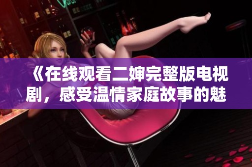 《在线观看二婶完整版电视剧，感受温情家庭故事的魅力》