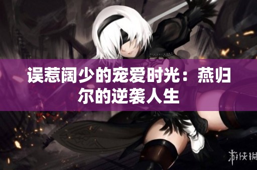 误惹阔少的宠爱时光：燕归尔的逆袭人生