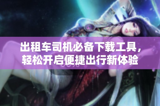 出租车司机必备下载工具，轻松开启便捷出行新体验