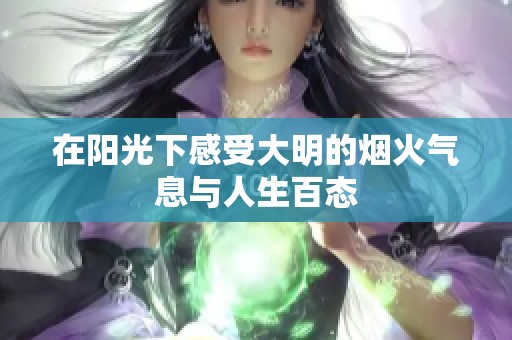 在阳光下感受大明的烟火气息与人生百态