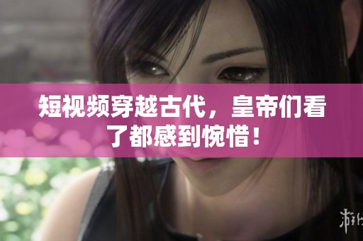 短视频穿越古代，皇帝们看了都感到惋惜！