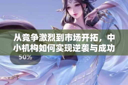 从竞争激烈到市场开拓，中小机构如何实现逆袭与成功