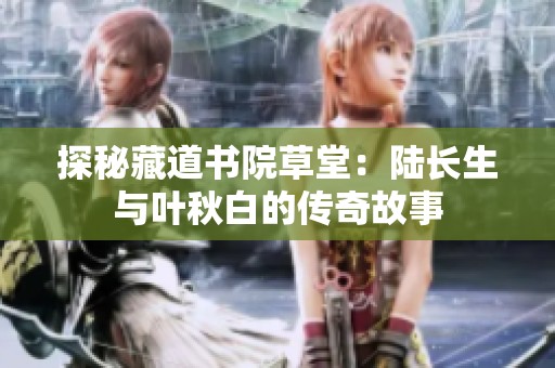 探秘藏道书院草堂：陆长生与叶秋白的传奇故事