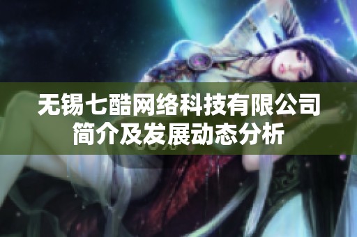 无锡七酷网络科技有限公司简介及发展动态分析