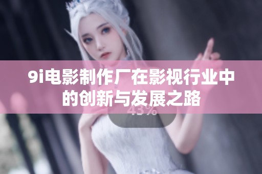 9i电影制作厂在影视行业中的创新与发展之路