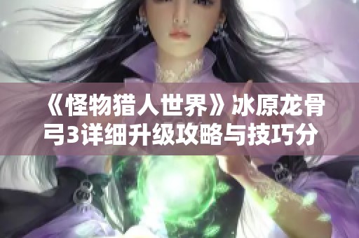 《怪物猎人世界》冰原龙骨弓3详细升级攻略与技巧分享