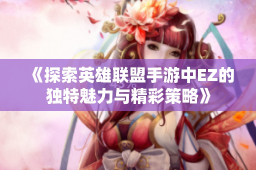 《探索英雄联盟手游中EZ的独特魅力与精彩策略》