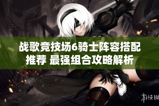 战歌竞技场6骑士阵容搭配推荐 最强组合攻略解析