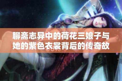 聊斋志异中的荷花三娘子与她的紫色衣裳背后的传奇故事