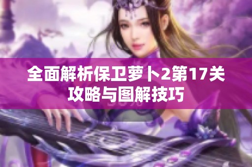 全面解析保卫萝卜2第17关攻略与图解技巧
