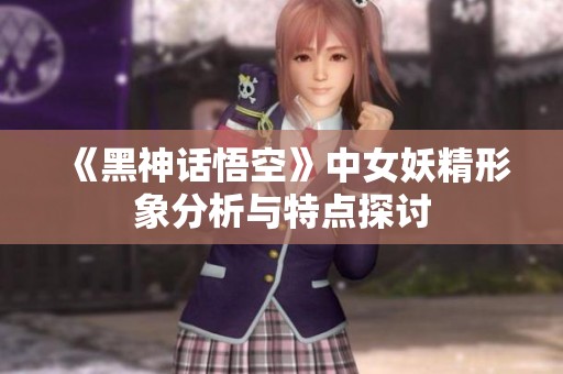 《黑神话悟空》中女妖精形象分析与特点探讨