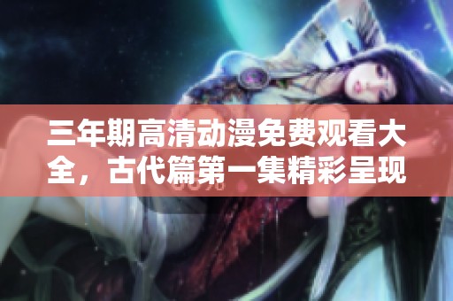 三年期高清动漫免费观看大全，古代篇第一集精彩呈现