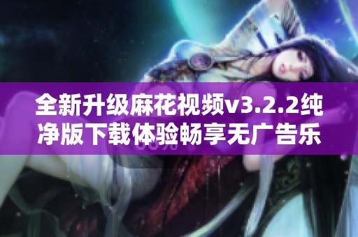全新升级麻花视频v3.2.2纯净版下载体验畅享无广告乐趣