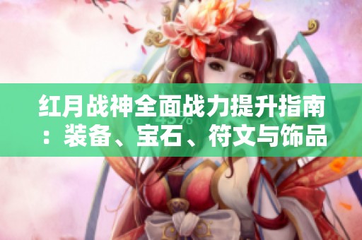 红月战神全面战力提升指南：装备、宝石、符文与饰品详解