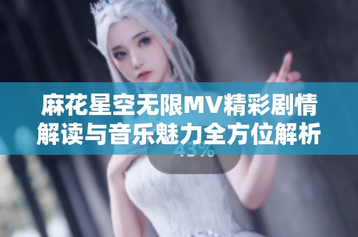 麻花星空无限MV精彩剧情解读与音乐魅力全方位解析