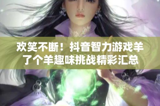 欢笑不断！抖音智力游戏羊了个羊趣味挑战精彩汇总