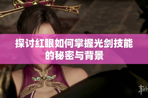 探讨红眼如何掌握光剑技能的秘密与背景