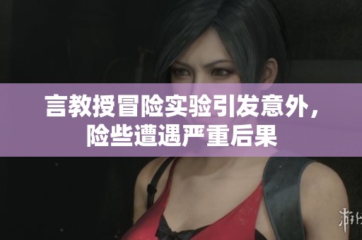 言教授冒险实验引发意外，险些遭遇严重后果