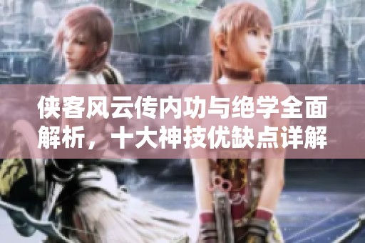 侠客风云传内功与绝学全面解析，十大神技优缺点详解攻略
