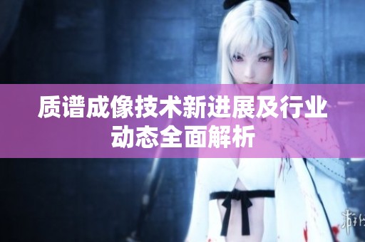 质谱成像技术新进展及行业动态全面解析