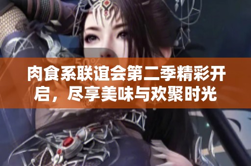 肉食系联谊会第二季精彩开启，尽享美味与欢聚时光