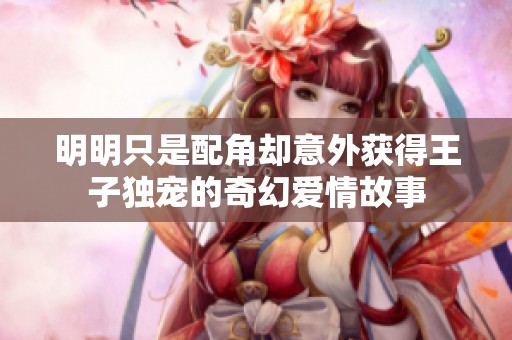 明明只是配角却意外获得王子独宠的奇幻爱情故事