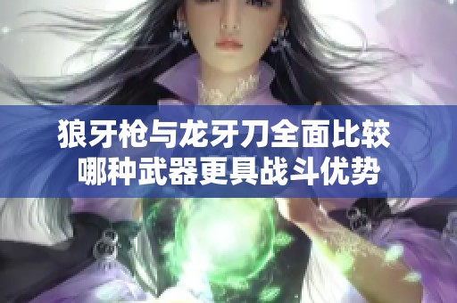 狼牙枪与龙牙刀全面比较 哪种武器更具战斗优势