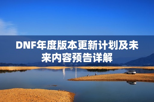 DNF年度版本更新计划及未来内容预告详解