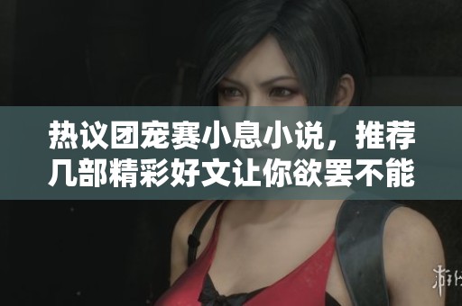 热议团宠赛小息小说，推荐几部精彩好文让你欲罢不能
