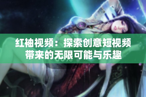 红袖视频：探索创意短视频带来的无限可能与乐趣