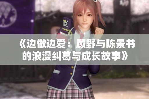 《边做边爱：顾野与陈景书的浪漫纠葛与成长故事》