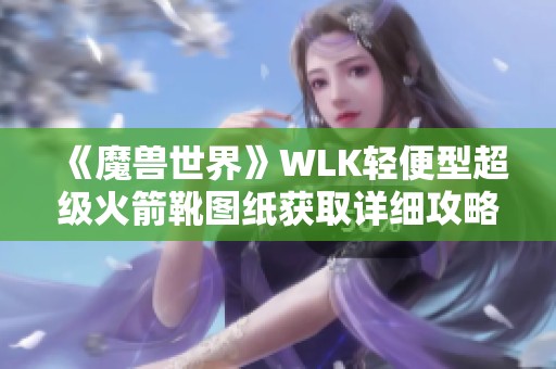 《魔兽世界》WLK轻便型超级火箭靴图纸获取详细攻略解析