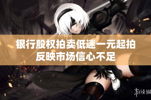 银行股权拍卖低迷一元起拍反映市场信心不足
