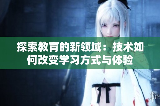 探索教育的新领域：技术如何改变学习方式与体验