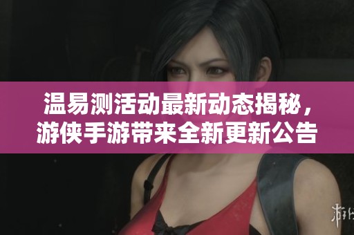 温易测活动最新动态揭秘，游侠手游带来全新更新公告
