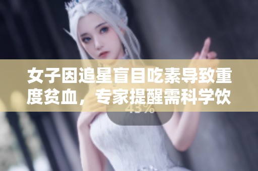 女子因追星盲目吃素导致重度贫血，专家提醒需科学饮食