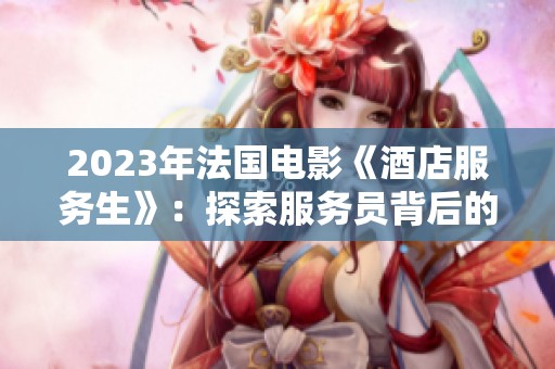 2023年法国电影《酒店服务生》：探索服务员背后的故事与人生选择