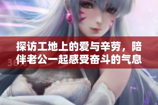 探访工地上的爱与辛劳，陪伴老公一起感受奋斗的气息