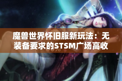 魔兽世界怀旧服新玩法：无装备要求的STSM广场高收益刷法揭秘