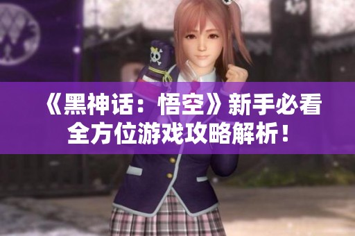 《黑神话：悟空》新手必看全方位游戏攻略解析！